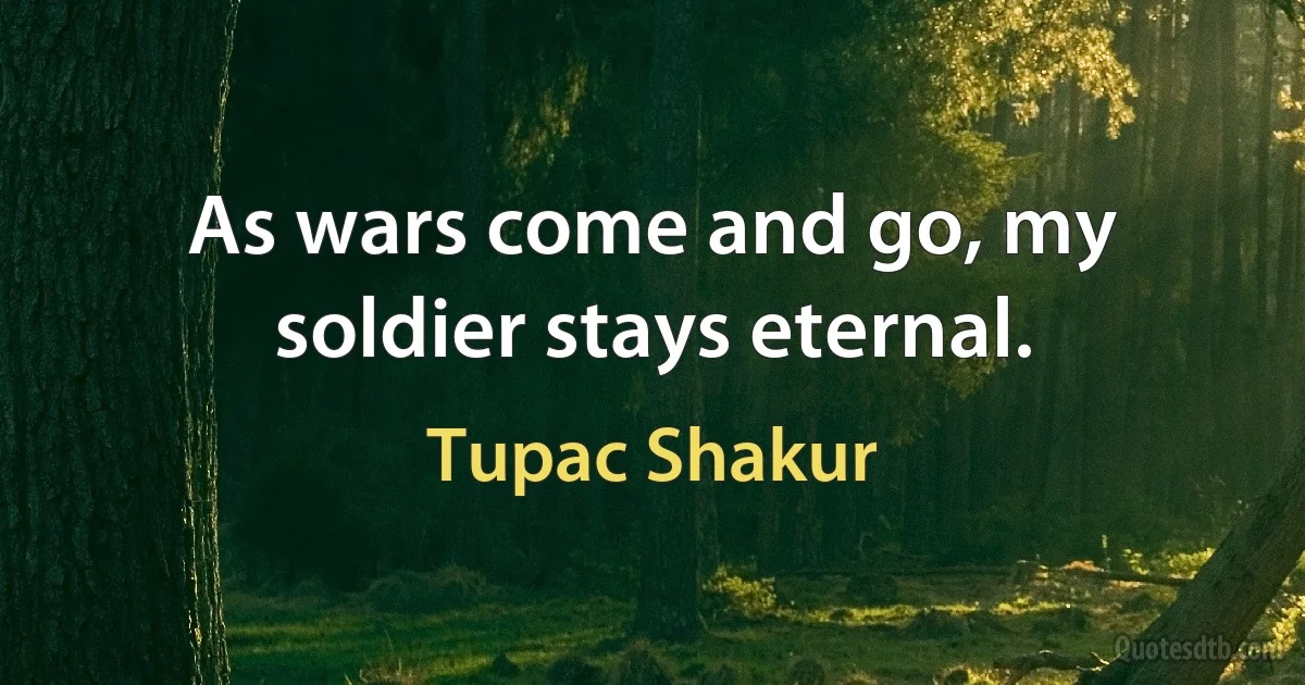 As wars come and go, my soldier stays eternal. (Tupac Shakur)