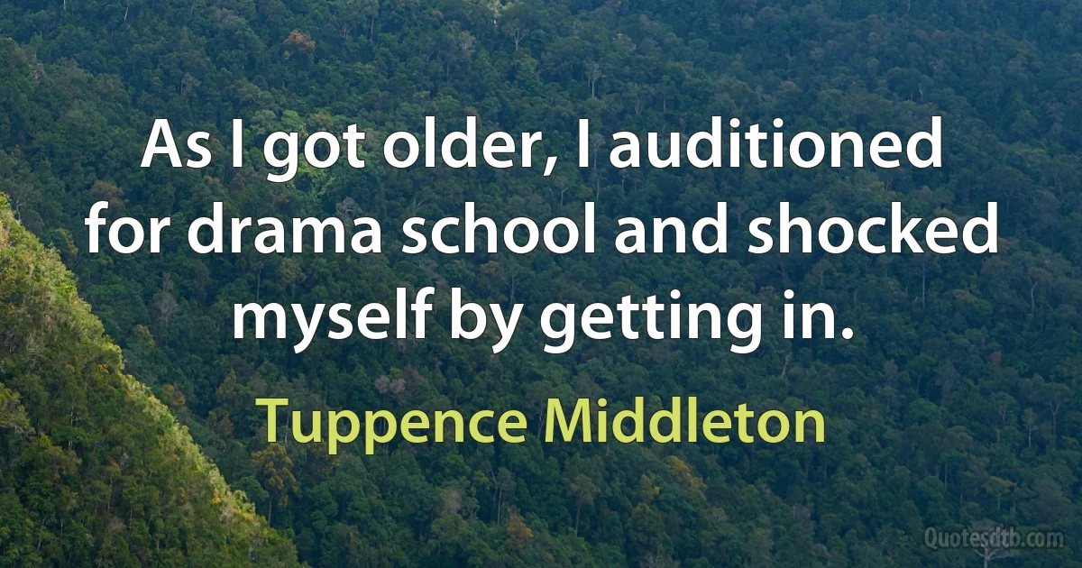 As I got older, I auditioned for drama school and shocked myself by getting in. (Tuppence Middleton)