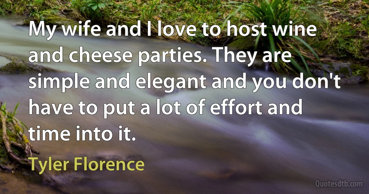 My wife and I love to host wine and cheese parties. They are simple and elegant and you don't have to put a lot of effort and time into it. (Tyler Florence)