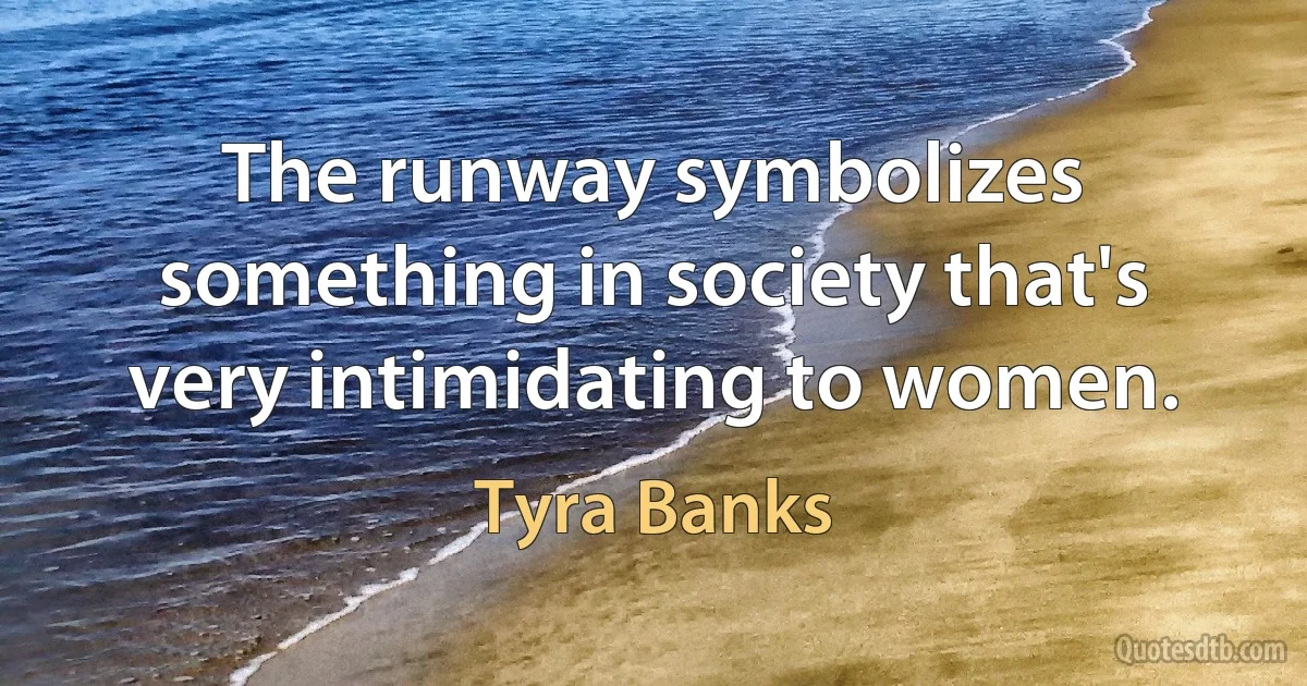 The runway symbolizes something in society that's very intimidating to women. (Tyra Banks)