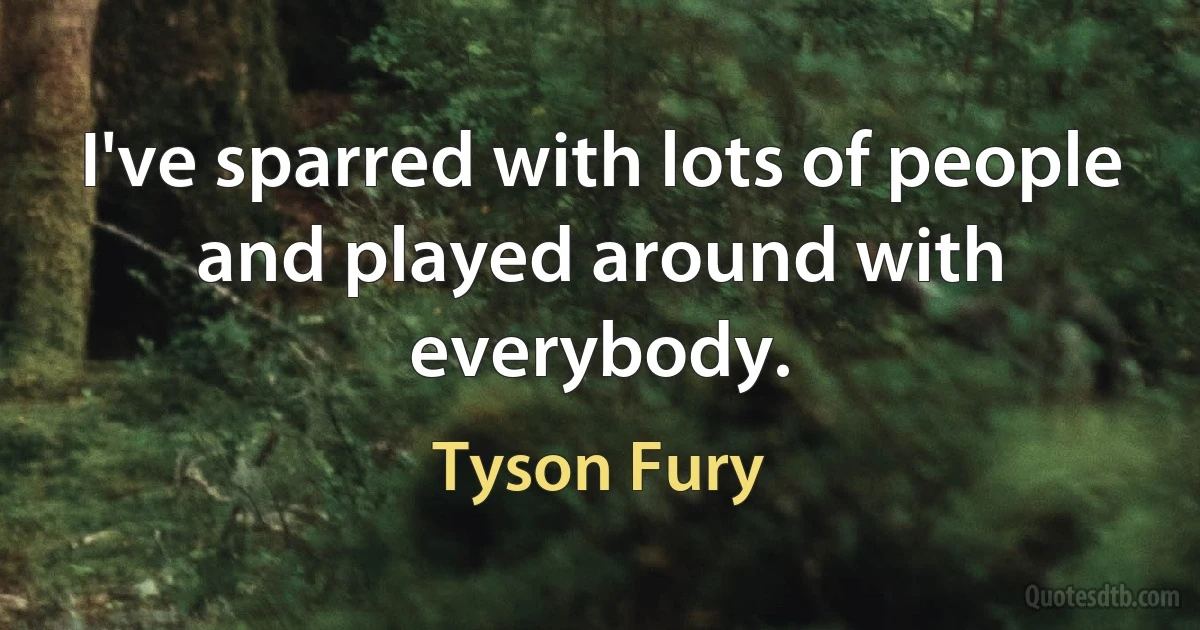 I've sparred with lots of people and played around with everybody. (Tyson Fury)