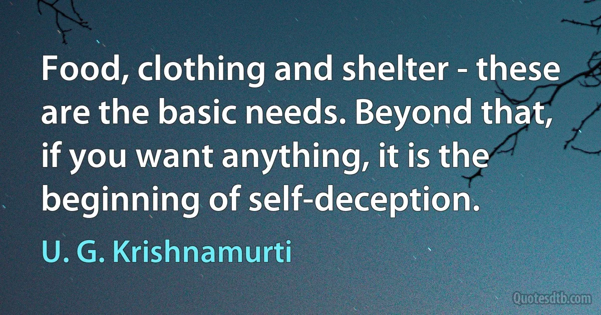 Food, clothing and shelter - these are the basic needs. Beyond that, if you want anything, it is the beginning of self-deception. (U. G. Krishnamurti)