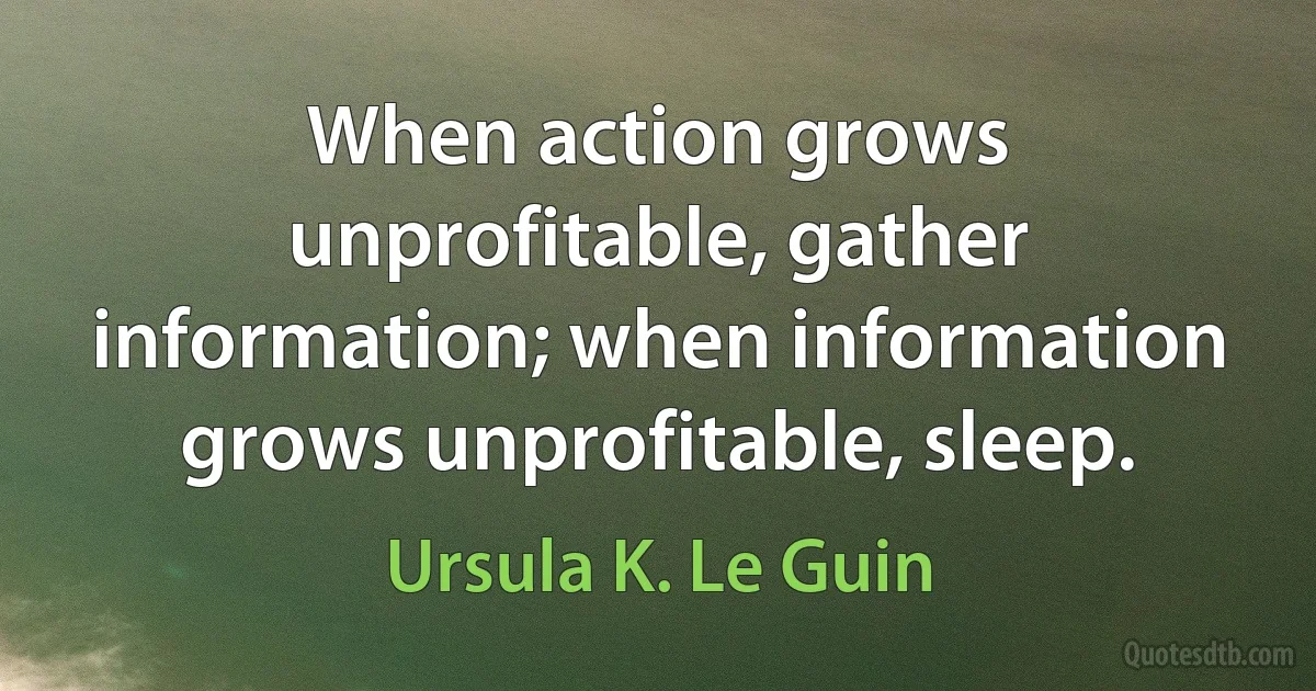 When action grows unprofitable, gather information; when information grows unprofitable, sleep. (Ursula K. Le Guin)