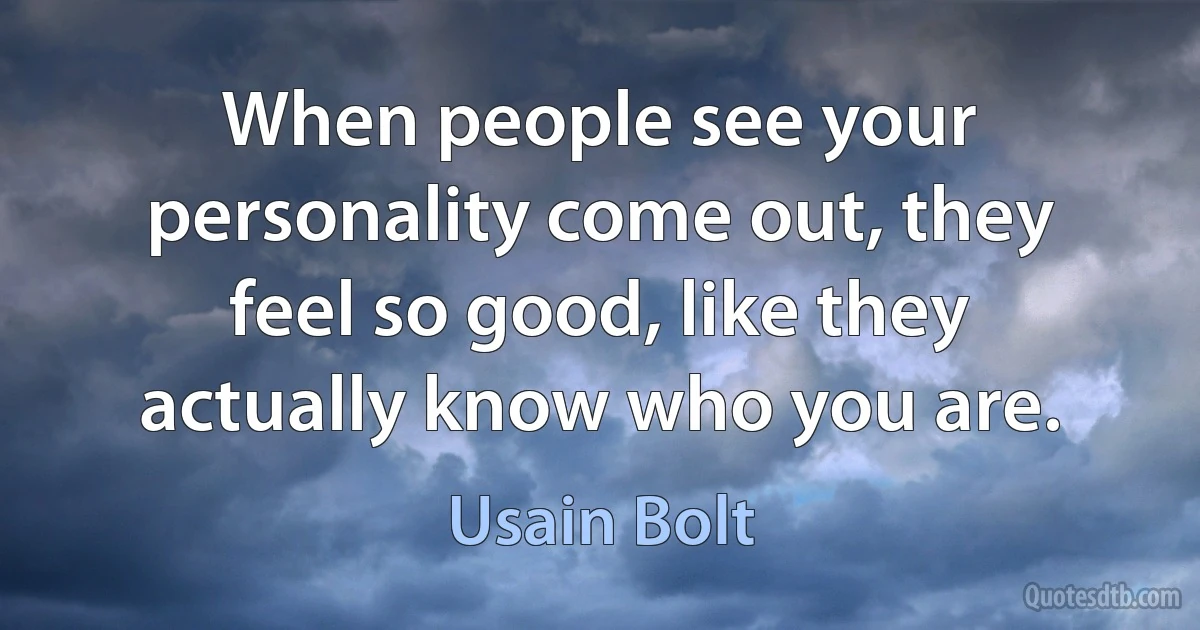 When people see your personality come out, they feel so good, like they actually know who you are. (Usain Bolt)