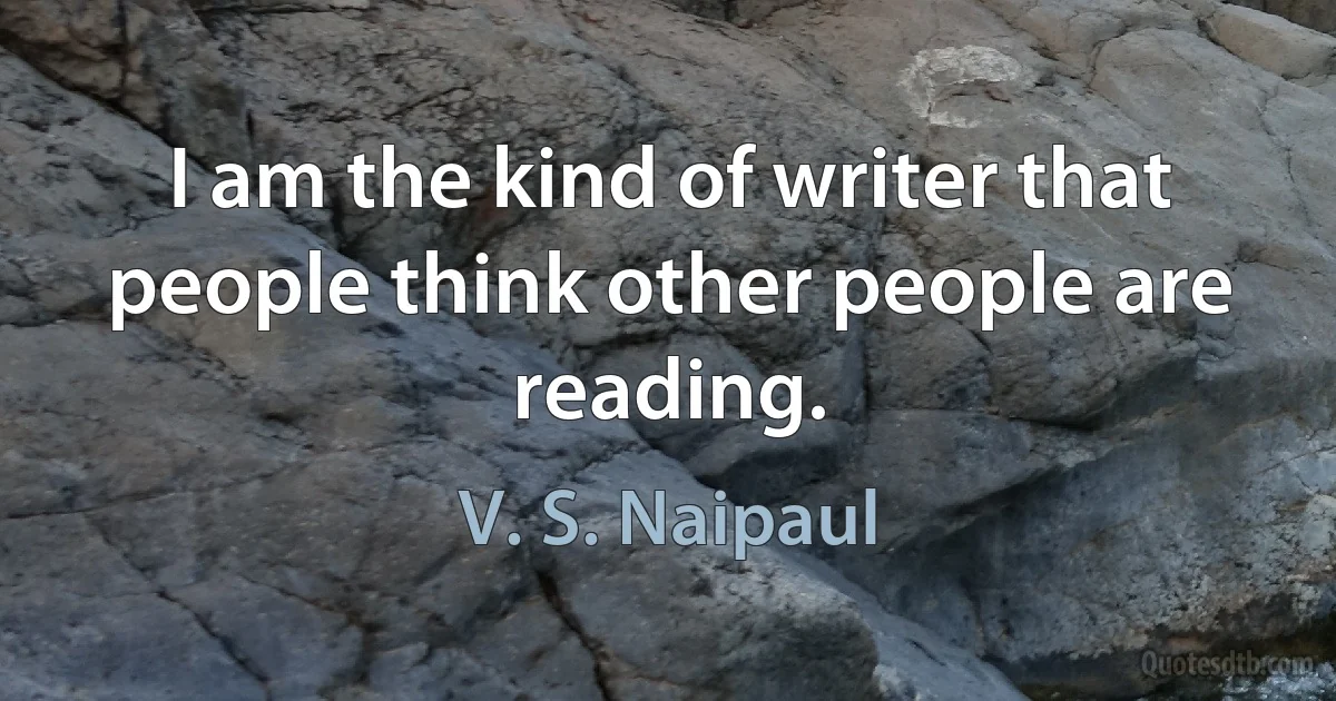 I am the kind of writer that people think other people are reading. (V. S. Naipaul)