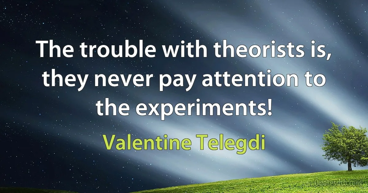 The trouble with theorists is, they never pay attention to the experiments! (Valentine Telegdi)