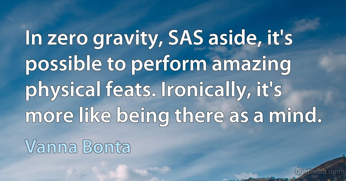 In zero gravity, SAS aside, it's possible to perform amazing physical feats. Ironically, it's more like being there as a mind. (Vanna Bonta)