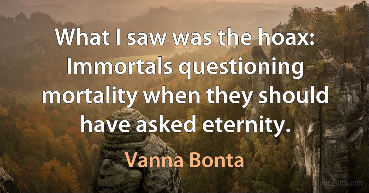 What I saw was the hoax: Immortals questioning mortality when they should have asked eternity. (Vanna Bonta)