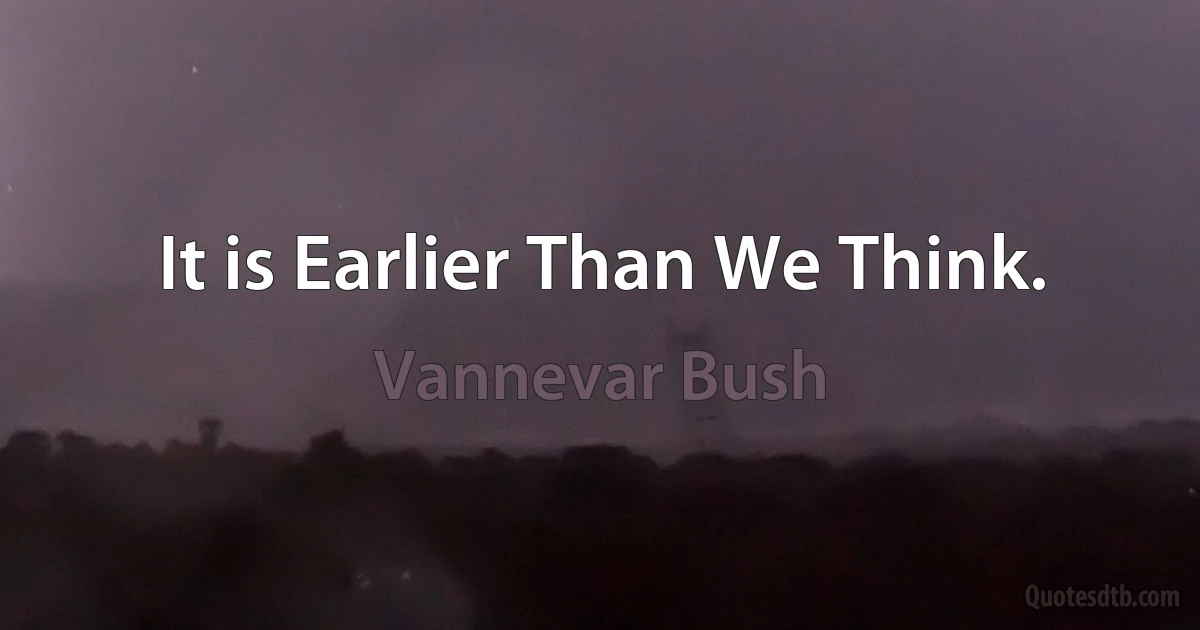 It is Earlier Than We Think. (Vannevar Bush)