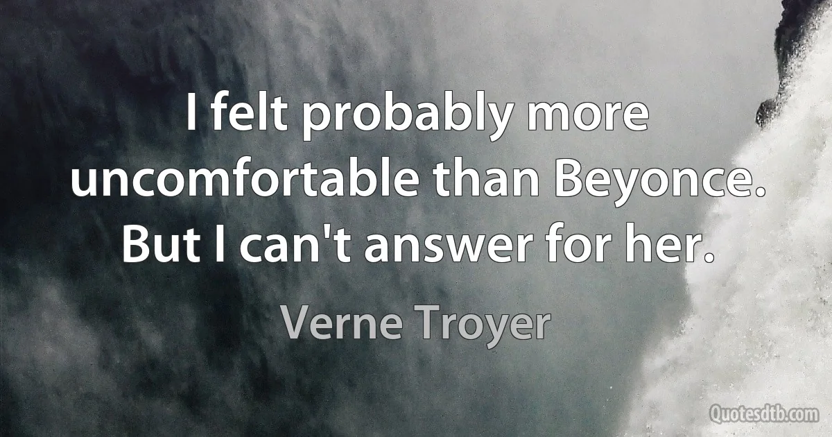 I felt probably more uncomfortable than Beyonce. But I can't answer for her. (Verne Troyer)