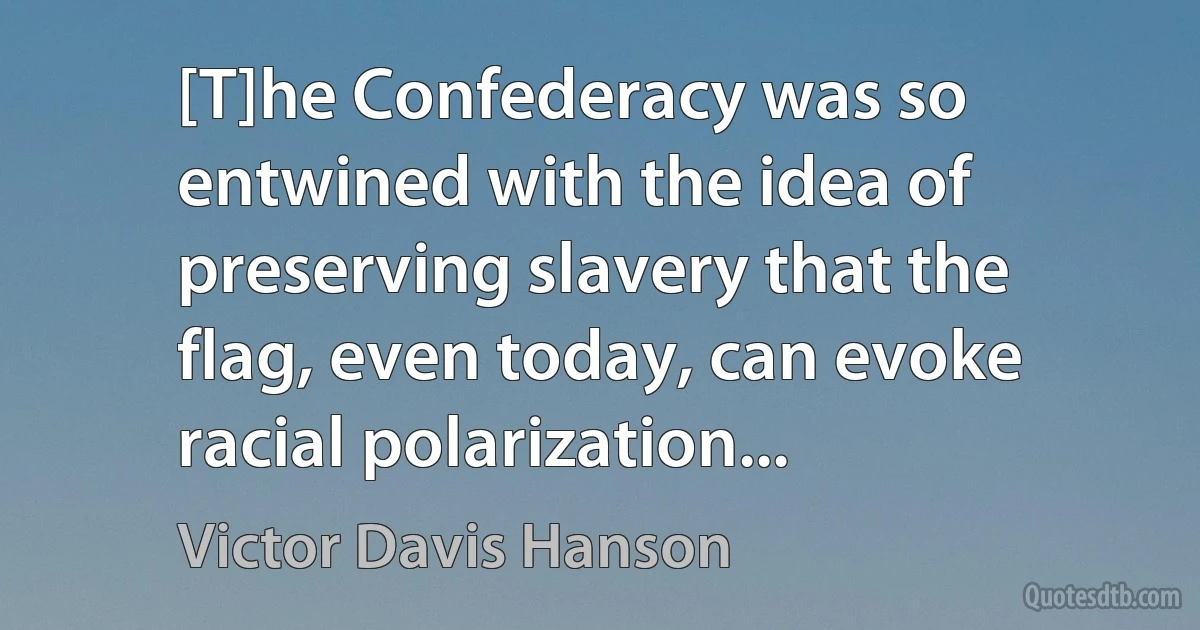 [T]he Confederacy was so entwined with the idea of preserving slavery that the flag, even today, can evoke racial polarization... (Victor Davis Hanson)