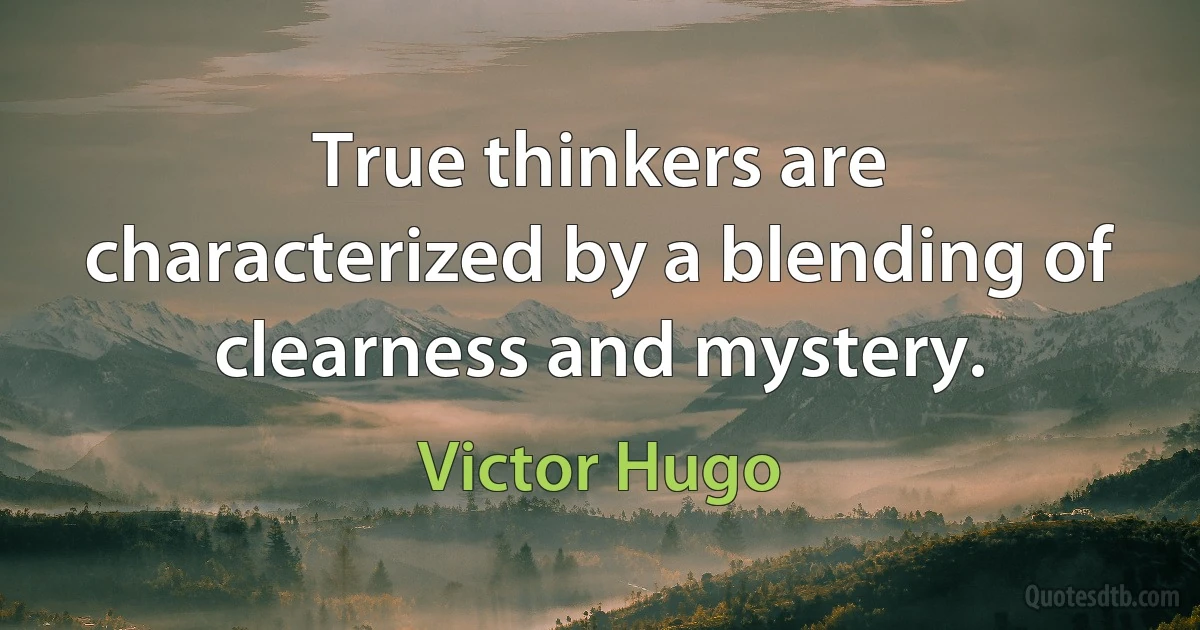 True thinkers are characterized by a blending of clearness and mystery. (Victor Hugo)