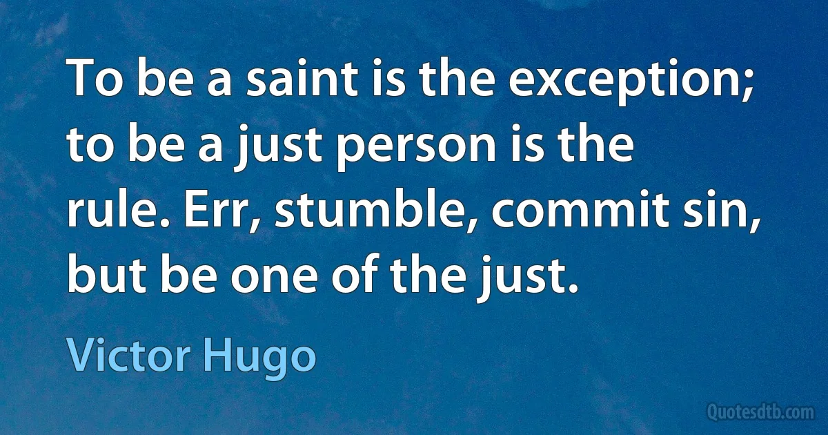 To be a saint is the exception; to be a just person is the rule. Err, stumble, commit sin, but be one of the just. (Victor Hugo)