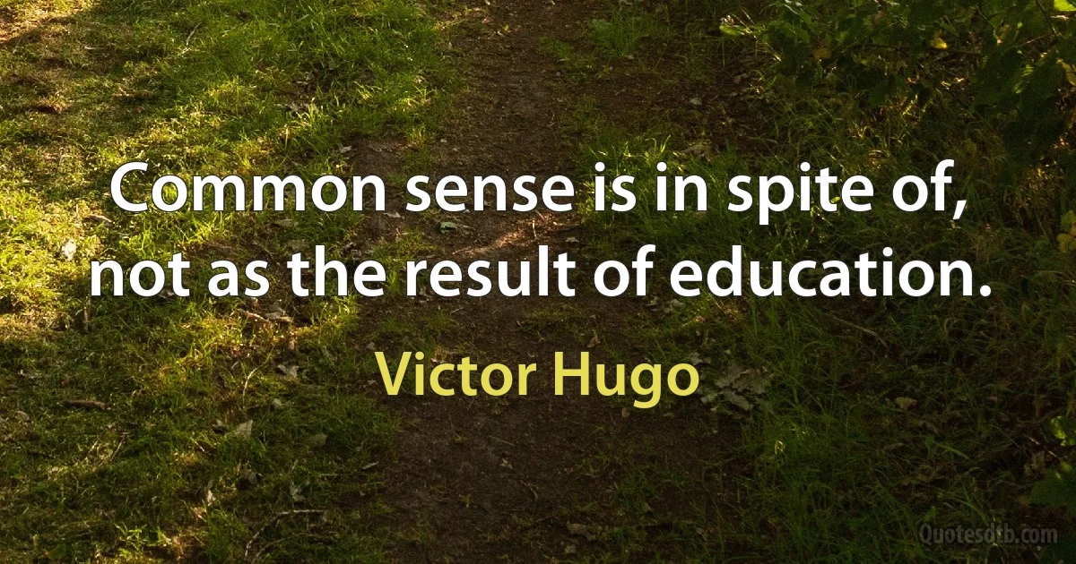 Common sense is in spite of, not as the result of education. (Victor Hugo)