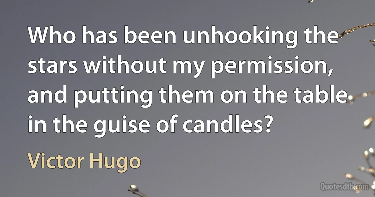 Who has been unhooking the stars without my permission, and putting them on the table in the guise of candles? (Victor Hugo)