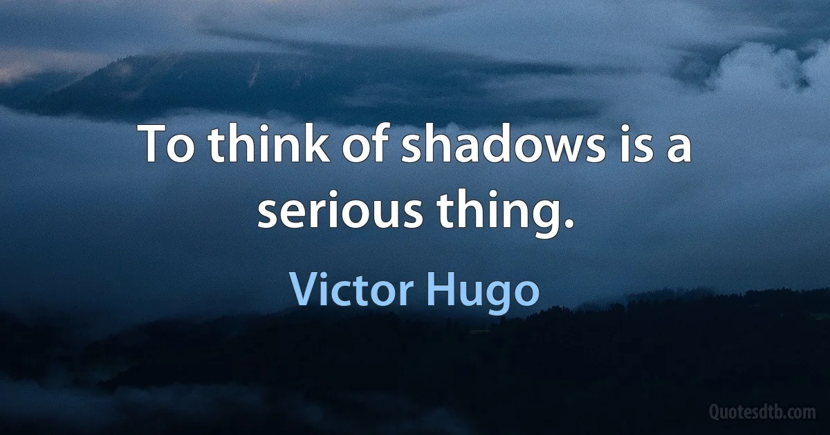 To think of shadows is a serious thing. (Victor Hugo)