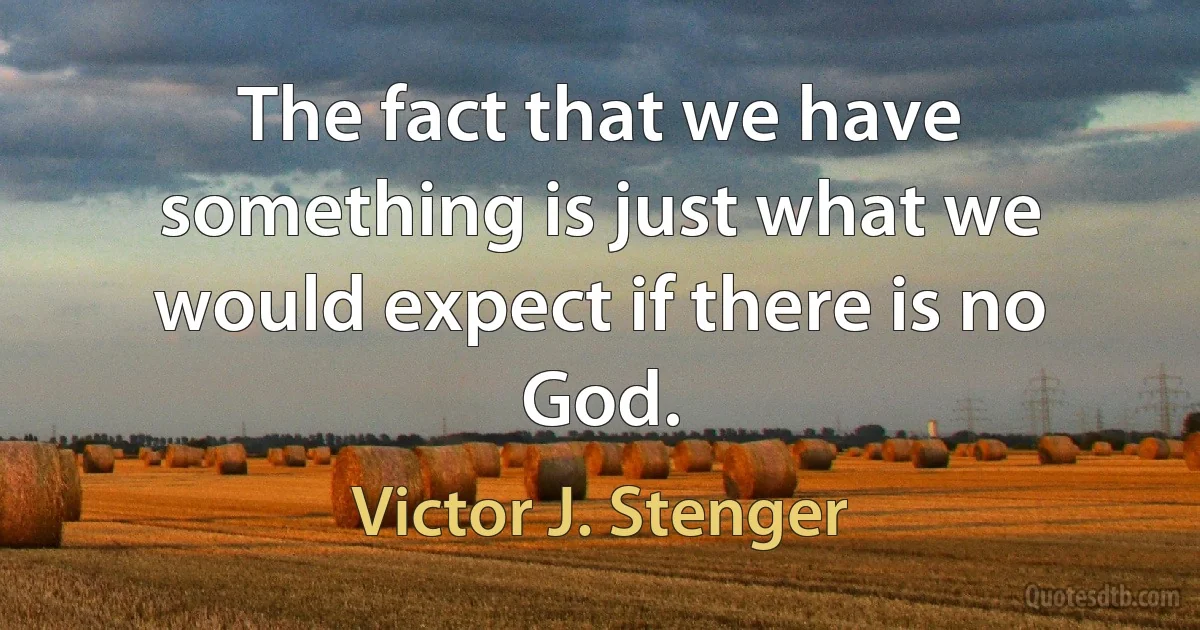 The fact that we have something is just what we would expect if there is no God. (Victor J. Stenger)