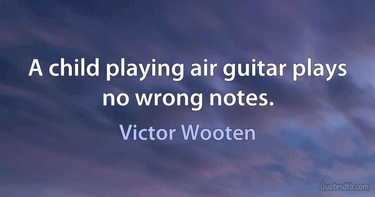 A child playing air guitar plays no wrong notes. (Victor Wooten)