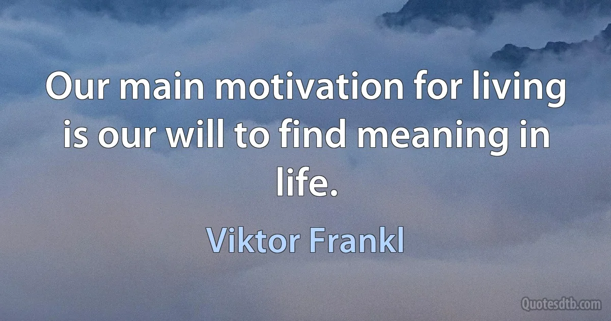 Our main motivation for living is our will to find meaning in life. (Viktor Frankl)