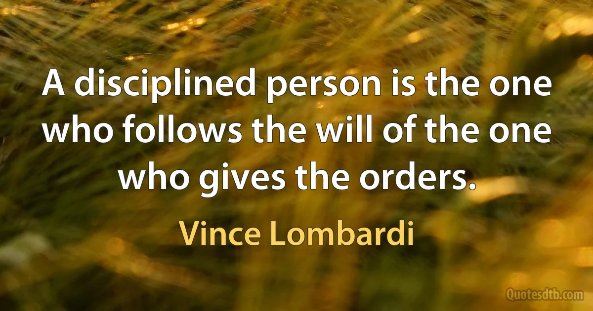 A disciplined person is the one who follows the will of the one who gives the orders. (Vince Lombardi)