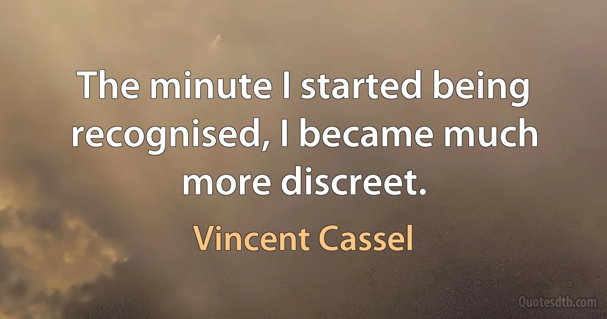 The minute I started being recognised, I became much more discreet. (Vincent Cassel)