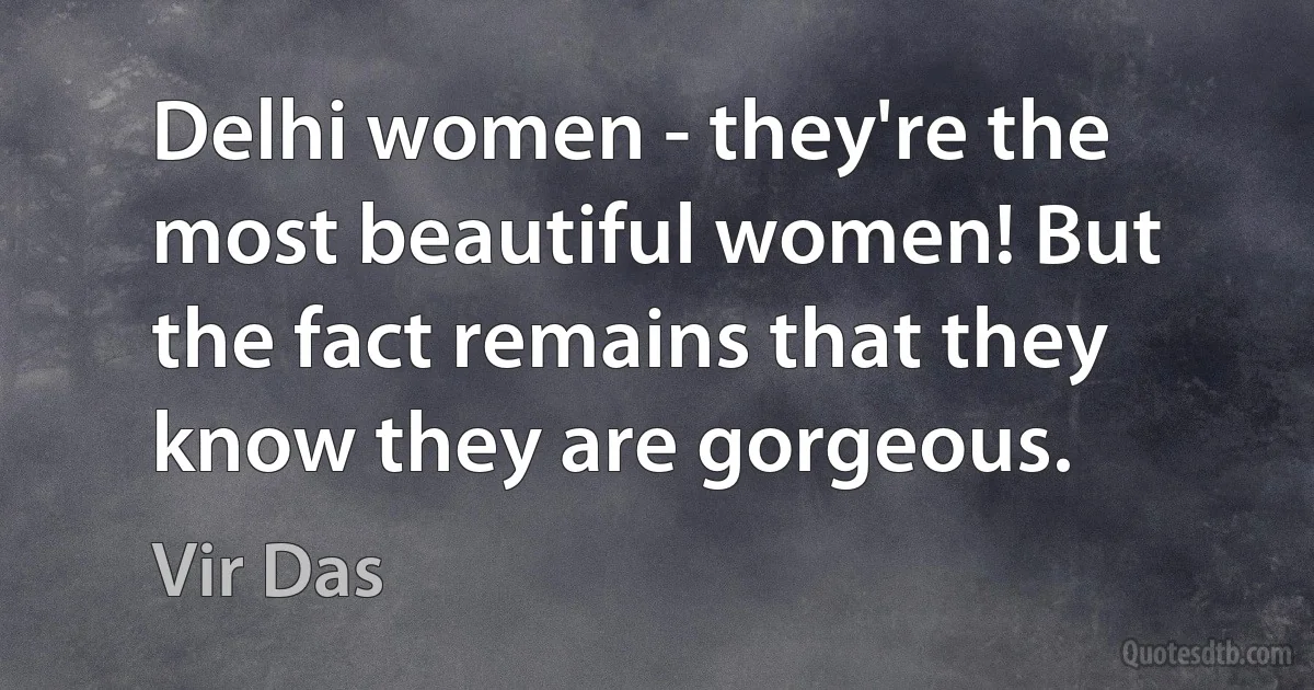 Delhi women - they're the most beautiful women! But the fact remains that they know they are gorgeous. (Vir Das)