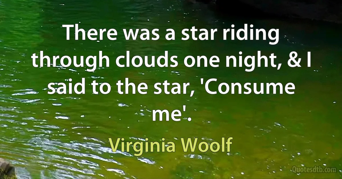 There was a star riding through clouds one night, & I said to the star, 'Consume me'. (Virginia Woolf)