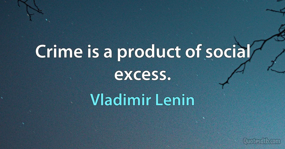 Crime is a product of social excess. (Vladimir Lenin)