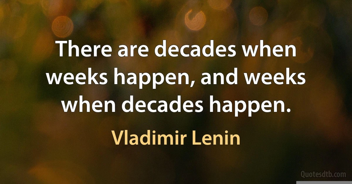 There are decades when weeks happen, and weeks when decades happen. (Vladimir Lenin)