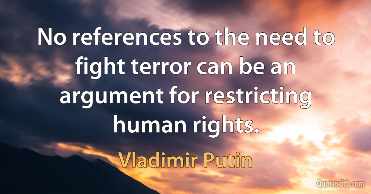 No references to the need to fight terror can be an argument for restricting human rights. (Vladimir Putin)