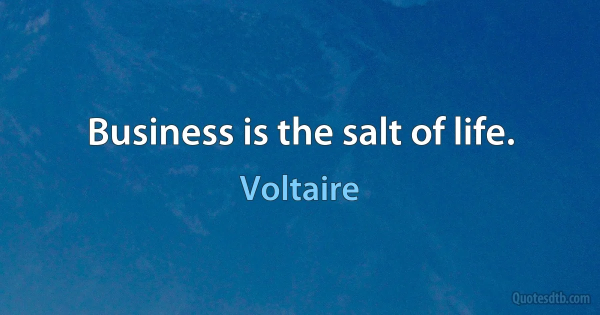 Business is the salt of life. (Voltaire)