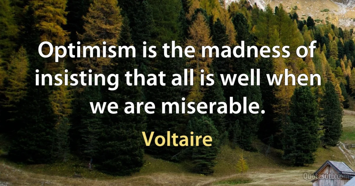 Optimism is the madness of insisting that all is well when we are miserable. (Voltaire)