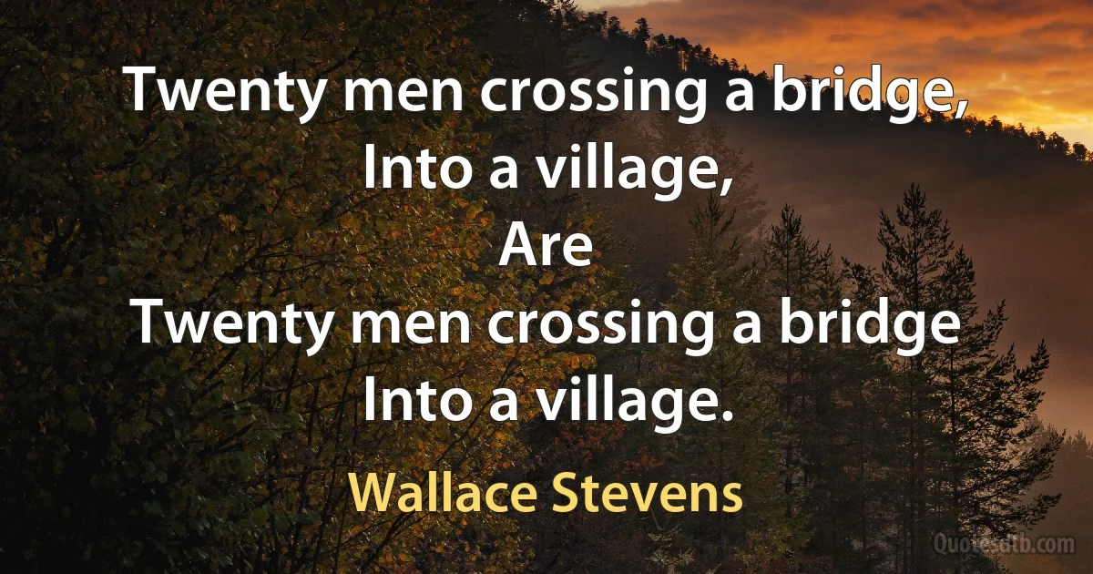 Twenty men crossing a bridge,
Into a village,
Are
Twenty men crossing a bridge
Into a village. (Wallace Stevens)