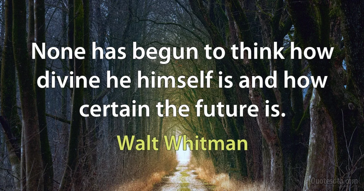 None has begun to think how divine he himself is and how certain the future is. (Walt Whitman)