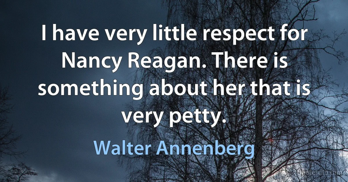 I have very little respect for Nancy Reagan. There is something about her that is very petty. (Walter Annenberg)