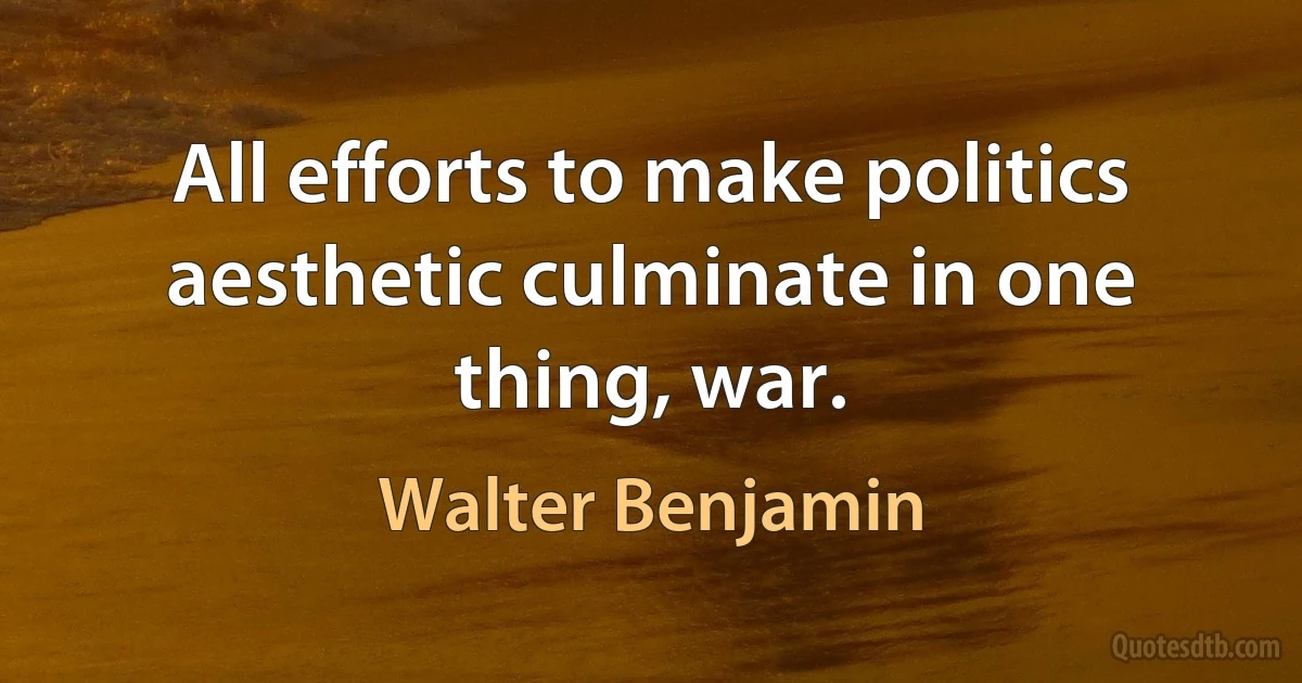 All efforts to make politics aesthetic culminate in one thing, war. (Walter Benjamin)