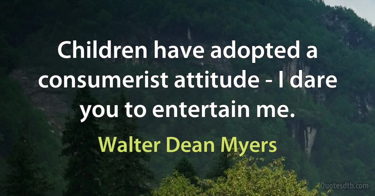 Children have adopted a consumerist attitude - I dare you to entertain me. (Walter Dean Myers)