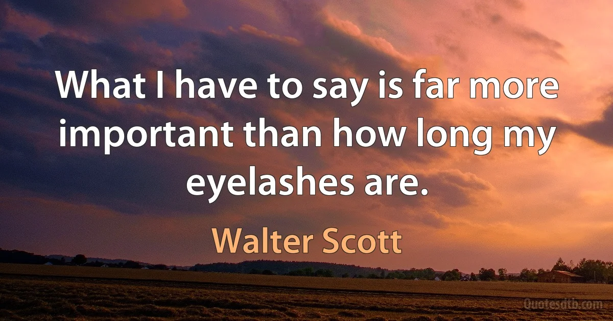 What I have to say is far more important than how long my eyelashes are. (Walter Scott)