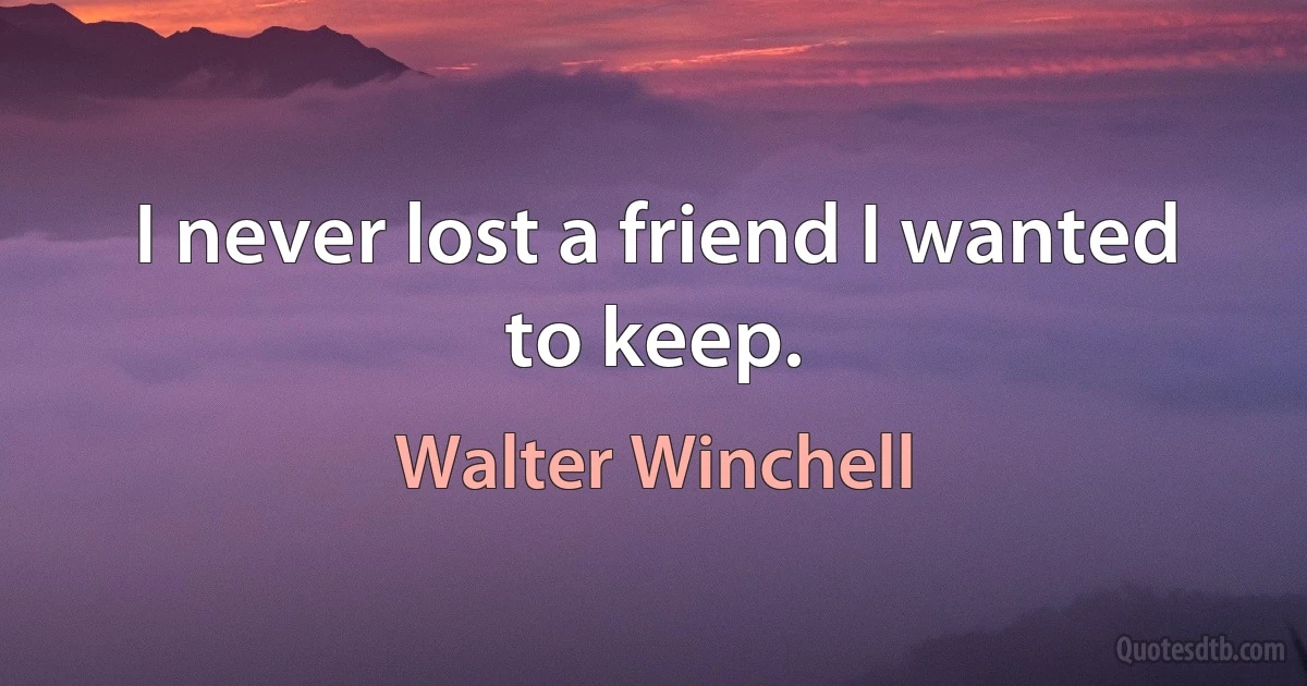 I never lost a friend I wanted to keep. (Walter Winchell)