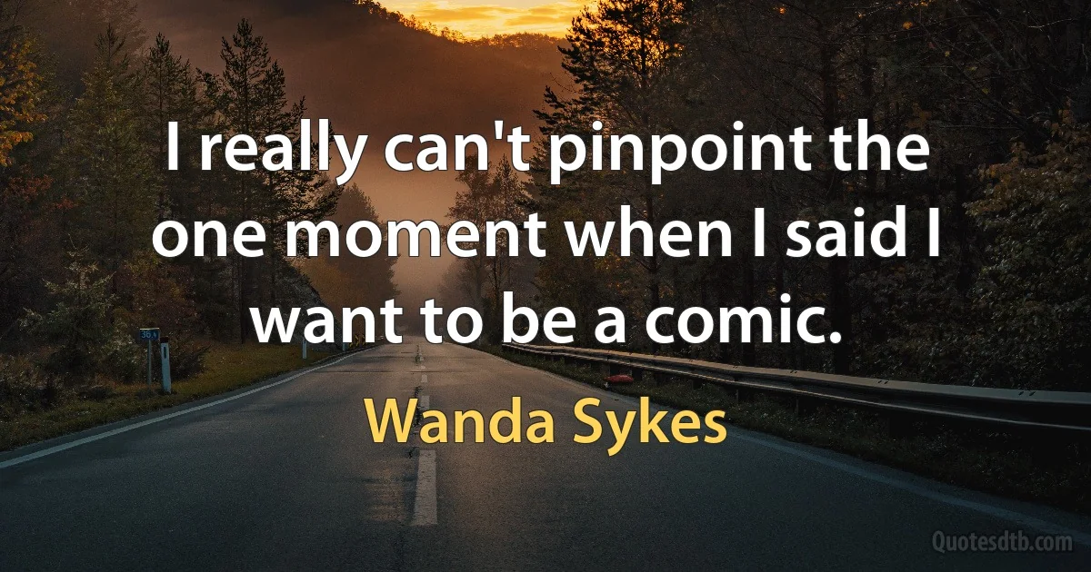 I really can't pinpoint the one moment when I said I want to be a comic. (Wanda Sykes)