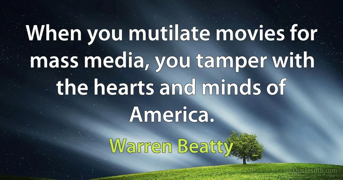 When you mutilate movies for mass media, you tamper with the hearts and minds of America. (Warren Beatty)