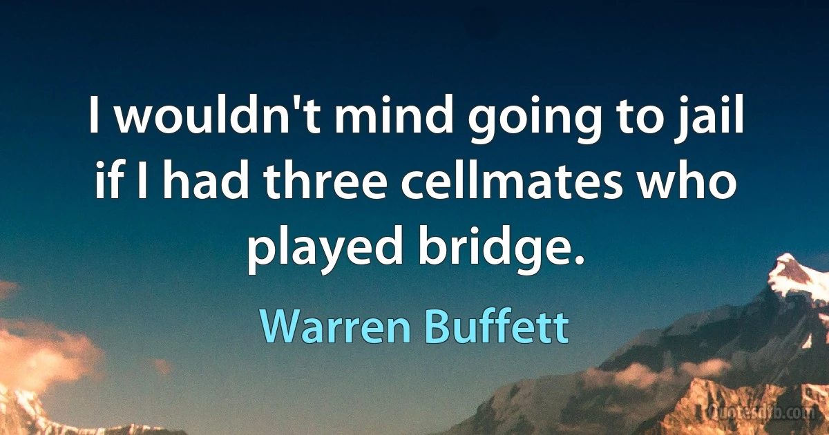 I wouldn't mind going to jail if I had three cellmates who played bridge. (Warren Buffett)