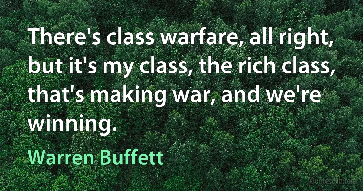 There's class warfare, all right, but it's my class, the rich class, that's making war, and we're winning. (Warren Buffett)