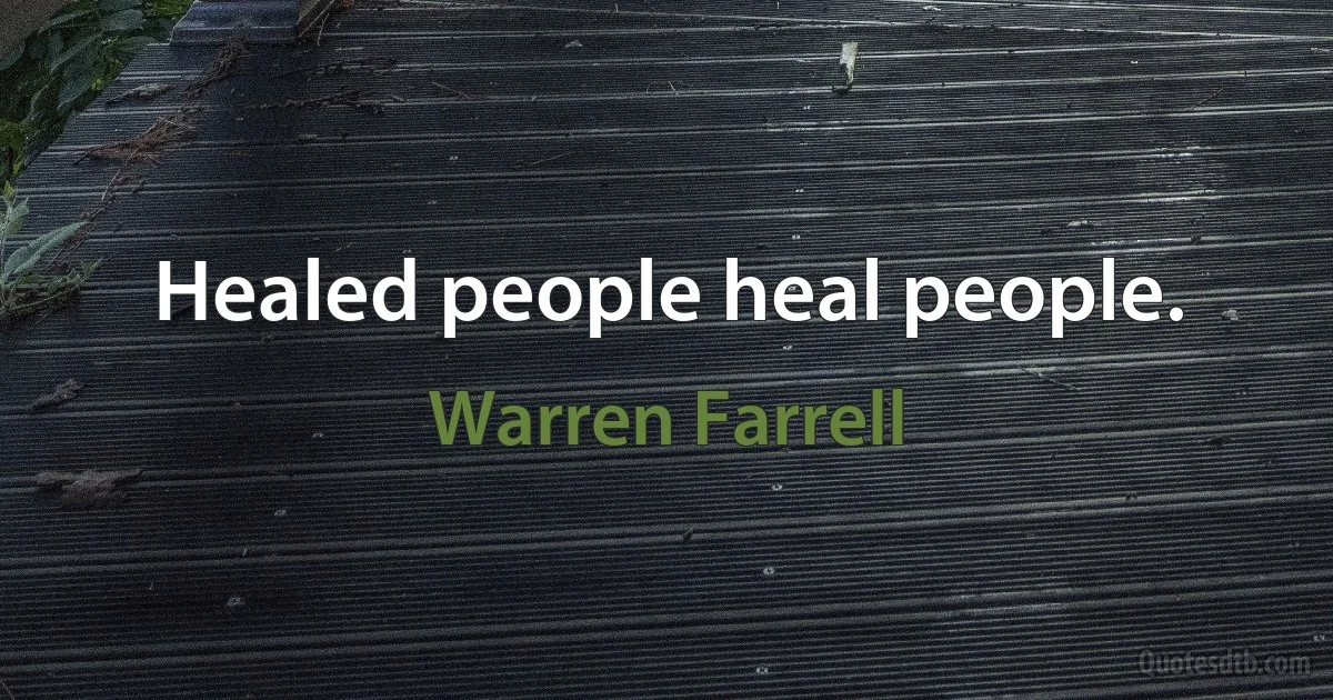 Healed people heal people. (Warren Farrell)