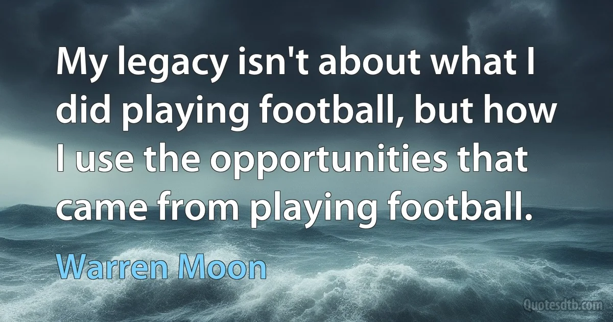 My legacy isn't about what I did playing football, but how I use the opportunities that came from playing football. (Warren Moon)