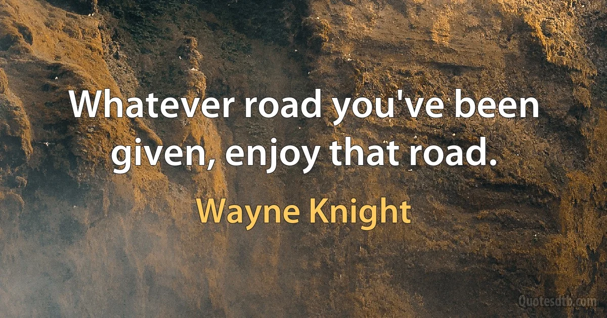 Whatever road you've been given, enjoy that road. (Wayne Knight)