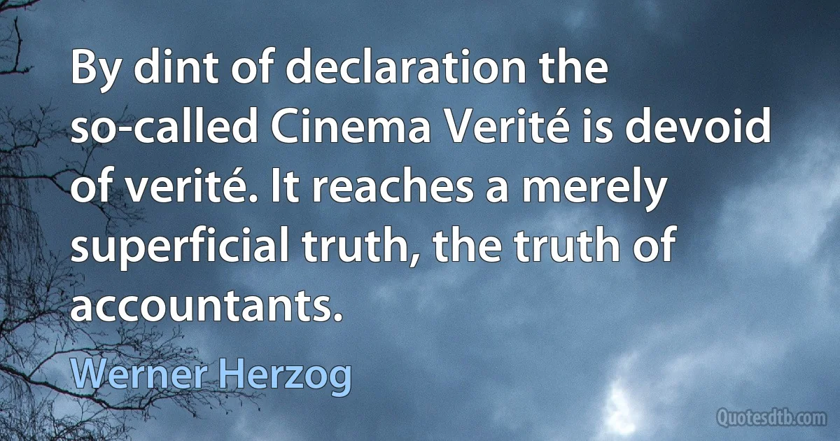 By dint of declaration the so-called Cinema Verité is devoid of verité. It reaches a merely superficial truth, the truth of accountants. (Werner Herzog)