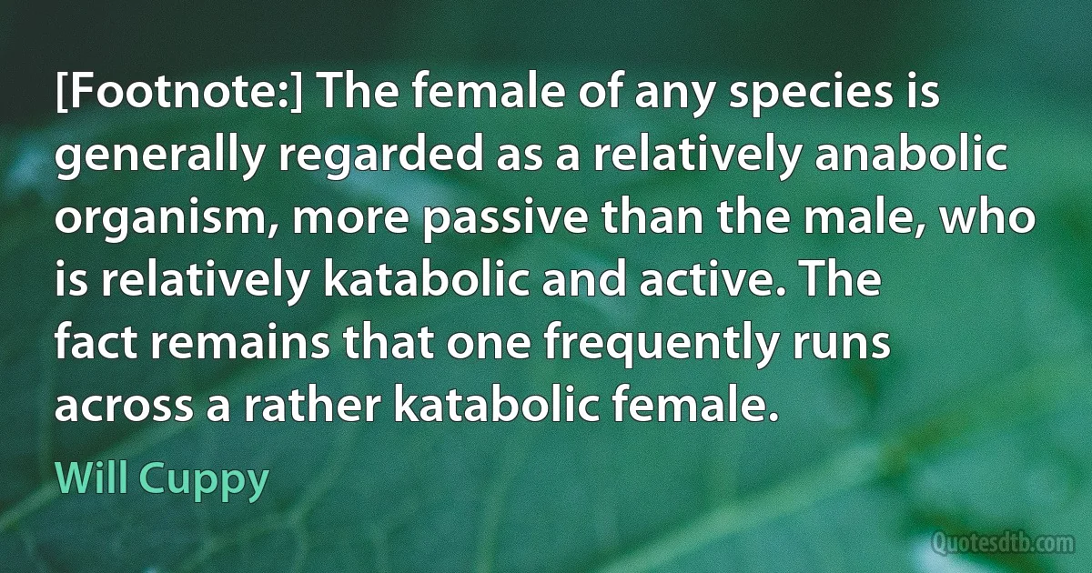 [Footnote:] The female of any species is generally regarded as a relatively anabolic organism, more passive than the male, who is relatively katabolic and active. The fact remains that one frequently runs across a rather katabolic female. (Will Cuppy)