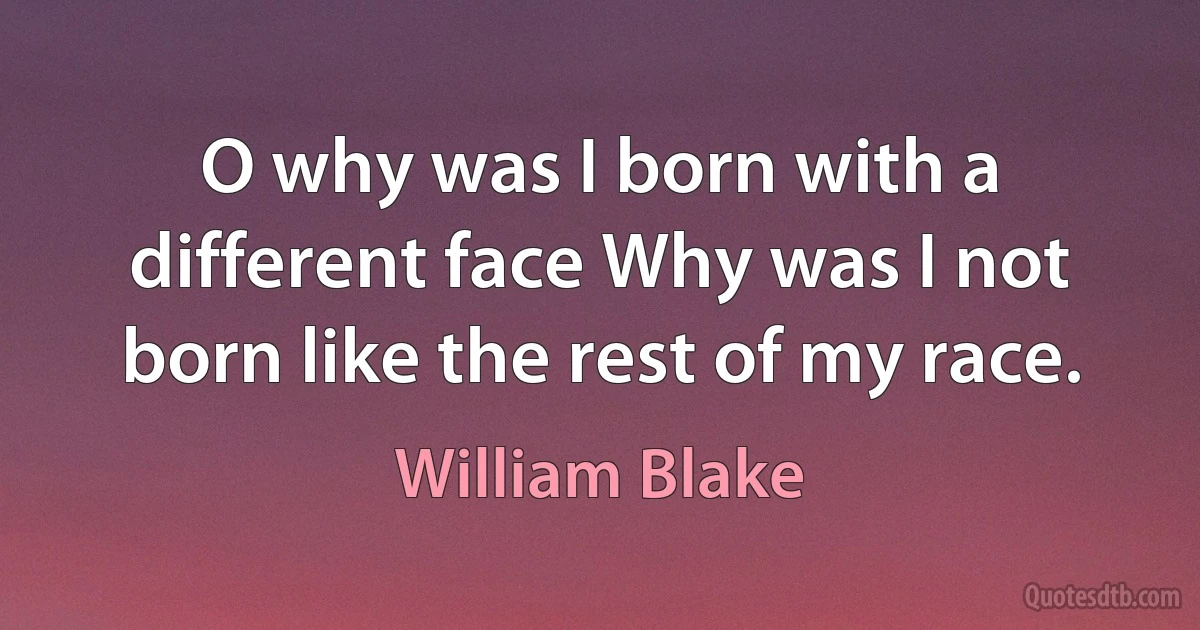 O why was I born with a different face Why was I not born like the rest of my race. (William Blake)