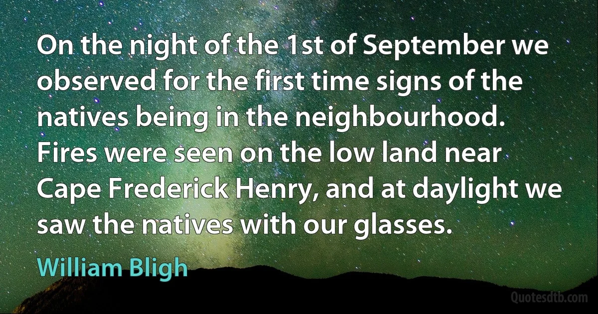 On the night of the 1st of September we observed for the first time signs of the natives being in the neighbourhood. Fires were seen on the low land near Cape Frederick Henry, and at daylight we saw the natives with our glasses. (William Bligh)